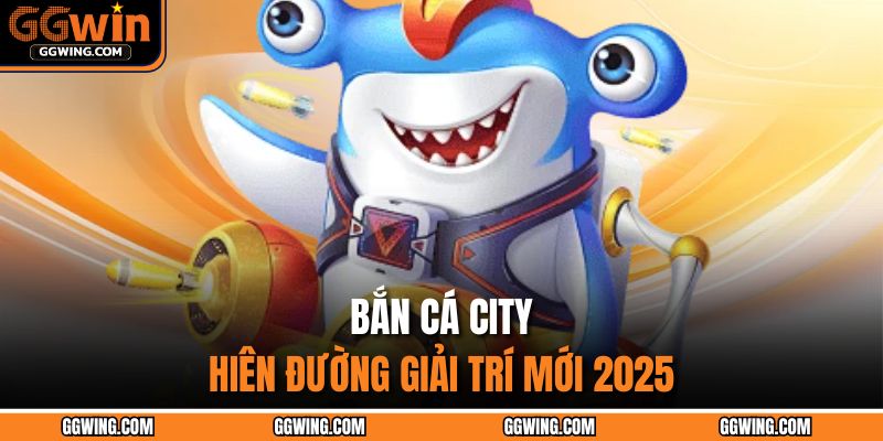 Bắn Cá City GGWIN – Chinh Phục Đại Dương, Hốt Vàng Mỏi Tay 2 Bắn Cá City - Thiên đường giải trí mới 2025
