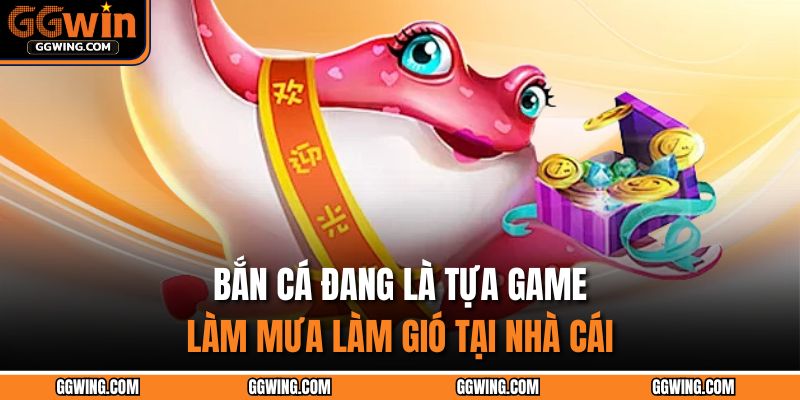 Bắn cá đang là tựa game làm mưa làm gió tại nhà cái