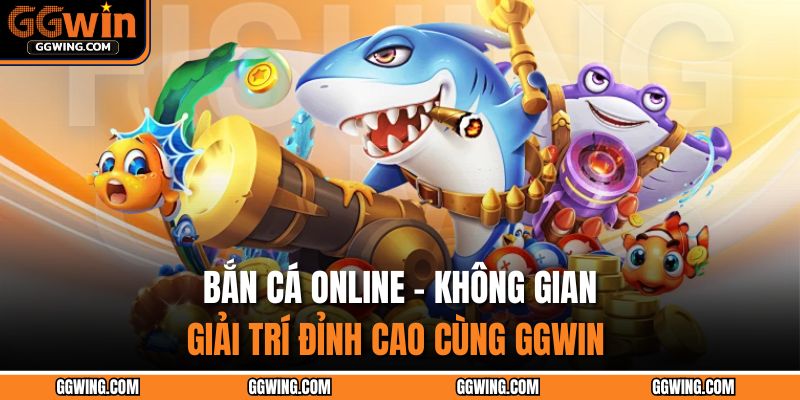 Bắn Cá Online – Không Gian Giải Trí Đỉnh Cao Cùng GGWIN 1 Bắn cá online