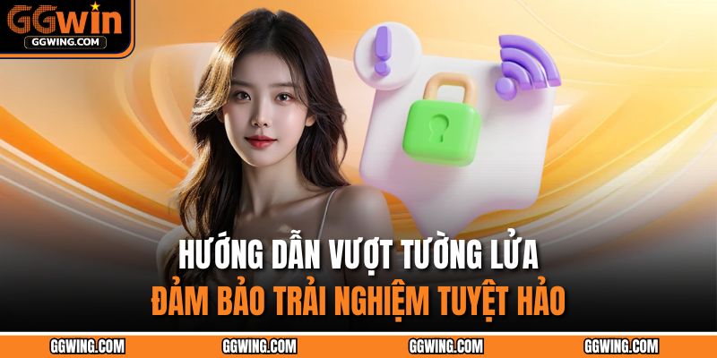 Đăng Nhập GGWIN Nhanh Chóng – Mở Cửa Kho Báu Thưởng Khủng 4 Hướng dẫn vượt tường lửa đảm bảo trải nghiệm tuyệt hảo